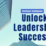 The Power of Emotional Intelligence: How it Unlocks Leadership Success